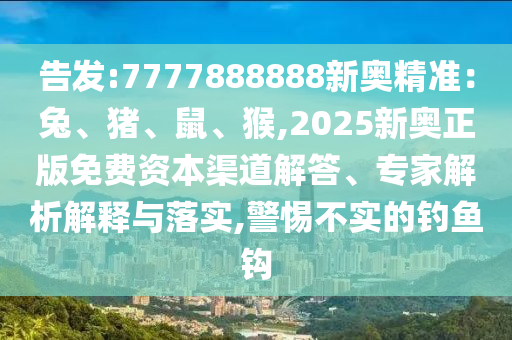 告發(fā):7777888888新奧精準(zhǔn)：兔、豬、鼠、猴,2025新奧正版免費(fèi)資本渠道解答、專家解析解釋與落實(shí),警惕不實(shí)的釣魚鉤