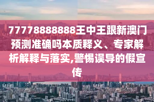 77778888888王中王跟新澳門預(yù)測(cè)準(zhǔn)確嗎本質(zhì)釋義、專家解析解釋與落實(shí),警惕誤導(dǎo)的假宣傳