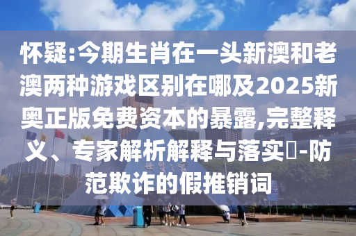 懷疑:今期生肖在一頭新澳和老澳兩種游戲區(qū)別在哪及2025新奧正版免費資本的暴露,完整釋義、專家解析解釋與落實?-防范欺詐的假推銷詞