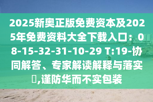 2025新奧正版免費資本及2025年免費資料大全下載入口：08-15-32-31-10-29 T:19-協(xié)同解答、專家解讀解釋與落實?,謹防華而不實包裝