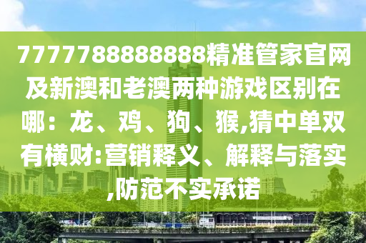 7777788888888精準管家官網(wǎng)及新澳和老澳兩種游戲區(qū)別在哪：龍、雞、狗、猴,猜中單雙有橫財:營銷釋義、解釋與落實,防范不實承諾