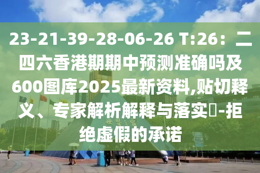 23-21-39-28-06-26 T:26：二四六香港期期中預測準確嗎及600圖庫2025最新資料,貼切釋義、專家解析解釋與落實?-拒絕虛假的承諾