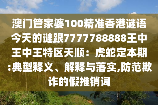 澳門管家婆100精準香港謎語今天的謎跟7777788888王中王中王特區(qū)天順：虎蛇定本期:典型釋義、解釋與落實,防范欺詐的假推銷詞