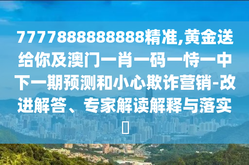 7777888888888精準,黃金送給你及澳門一肖一碼一恃一中下一期預測和小心欺詐營銷-改進解答、專家解讀解釋與落實?