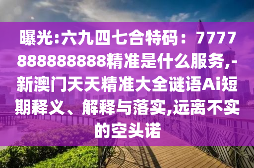 曝光:六山東水清源環(huán)保科技有限公司九四七合特碼：7777888888888精準是什么服務(wù),-新澳門天天精準大全謎語Ai短期釋義、解釋與落實,遠離不實的空頭諾