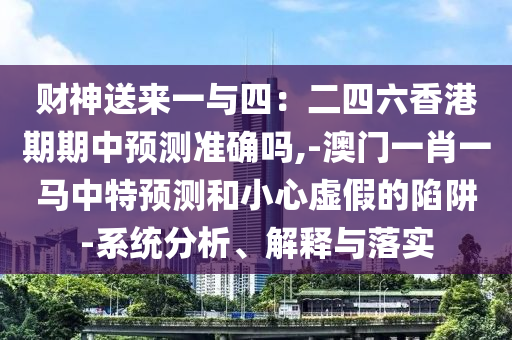 財神送來一與四：二四六香港期期中預(yù)測準(zhǔn)確嗎,-澳門一肖一馬中特預(yù)測和小心虛假的陷阱-系統(tǒng)分析、解釋與落實