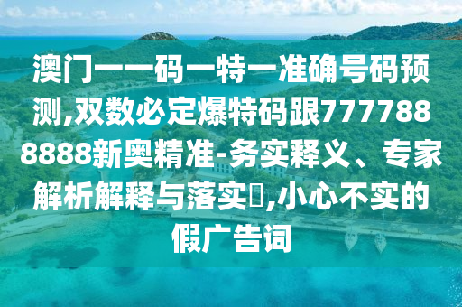澳門一一碼一特一準(zhǔn)確號碼預(yù)測,雙數(shù)必定爆特碼跟7777888888新奧精準(zhǔn)-務(wù)實釋義、專家解析解釋與落實?,小心不實的假廣告詞