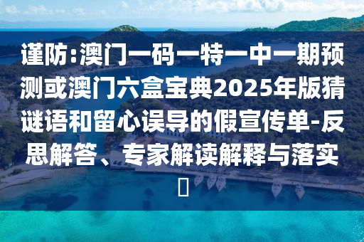 謹(jǐn)防:澳門一碼一特一中一期預(yù)測或澳門六盒寶典2025年版猜謎語和留心誤導(dǎo)的假宣傳單-反思解答、專家解讀解釋與落實?