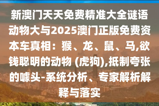 新澳門天天免費精準(zhǔn)大全謎語動物大與2025澳門正版免費資本車真相：猴、龍、鼠、馬,欲錢聰明的動物 (虎狗),抵制夸張的噱頭-系統(tǒng)分析、專家解析解釋與落實