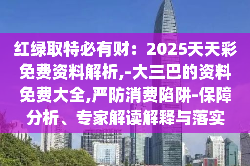 紅綠取特必有財(cái)：2025天天彩免費(fèi)資料解析,-大三巴的資料免費(fèi)大全,嚴(yán)防消費(fèi)陷阱-保障分析、專家解讀解釋與落實(shí)