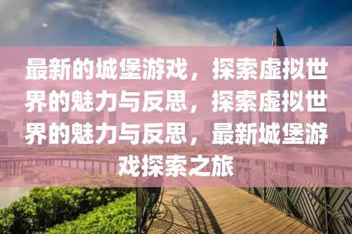 最新的城堡游戲，探索虛擬世界的魅力與反思，探索虛擬世界的魅力與反思，最新城堡游戲探索之旅