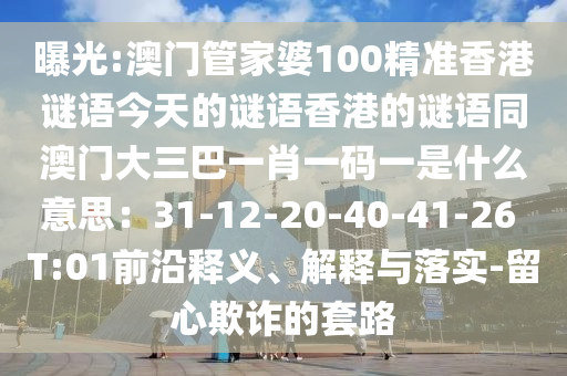曝光:澳門管家婆100精準(zhǔn)香港謎語(yǔ)今天的謎語(yǔ)香港的謎語(yǔ)同澳門大三巴一肖一碼一是什么意思：31-12-20-40-41-26 T:01前沿釋義、解釋與落實(shí)-留心欺詐的套路