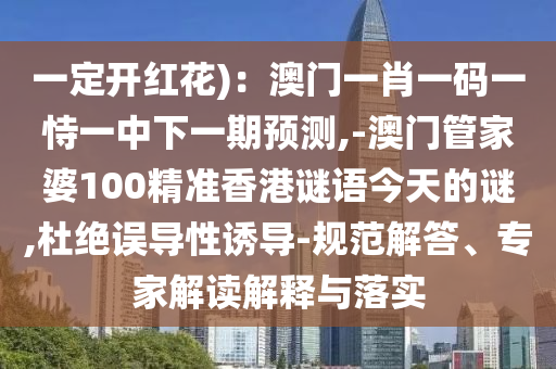 一定開(kāi)紅花)：澳門一肖一碼一恃一中下一期預(yù)測(cè),-澳門管家婆100精準(zhǔn)香港謎語(yǔ)今天的謎,杜絕誤導(dǎo)性誘導(dǎo)-規(guī)范解答、專家解讀解釋與落實(shí)