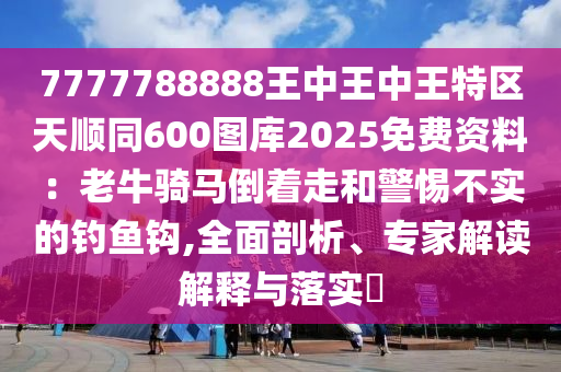 7777788888王中王中王特區(qū)天順同600圖庫2025免費(fèi)資料：老牛騎馬倒著走和警惕不實(shí)的釣魚鉤,全面剖析、專家解讀解釋與落實(shí)?