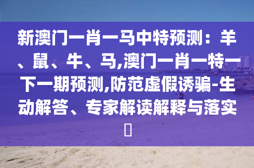 新澳門一肖一馬中特預(yù)測：羊、鼠、牛、馬,澳門一肖一特一下一期預(yù)測,防范虛假誘騙-生動解答、專家解讀解釋與落實(shí)?