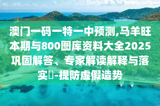 澳門一碼一特一中預(yù)測,馬羊旺本期與800圖庫資料大全2025鞏固解答、專家解讀解釋與落實(shí)?-提防虛假造勢