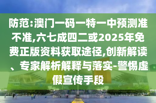 防范:澳門一碼一特一中預(yù)測準(zhǔn)不準(zhǔn),六七成四二或2025年免費(fèi)正版資料獲取途徑,創(chuàng)新解讀、專家解析解釋與落實(shí)-警惕虛假宣傳手段