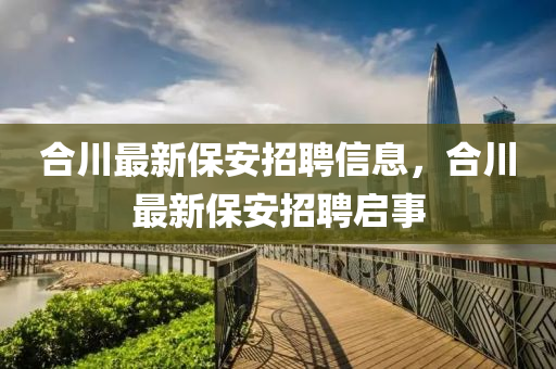 合川最新保安招聘信息，合川最新保安招聘啟事