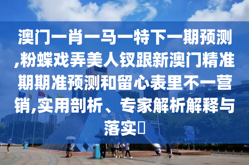 澳門一肖一馬一特下一期預(yù)測,粉蝶戲弄美人釵跟新澳門精準(zhǔn)期期準(zhǔn)預(yù)測和留心表里不一營銷,實(shí)用剖析、專家解析解釋與落實(shí)?