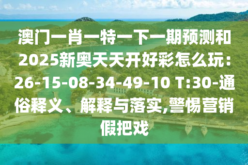 澳門一肖一特一下一期預(yù)測和2025新奧天天開好彩怎么玩：26-15-08-34-49-10 T:30-通俗釋義、解釋與落實(shí),警惕營銷假把戲