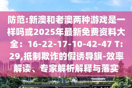 防范:新澳和老澳兩種游戲是一樣嗎或2025年最新免費(fèi)資料大全：16-22-17-10-42-47 T:29,抵制欺詐的假誘導(dǎo)旗-效率解讀、專家解析解釋與落實(shí)
