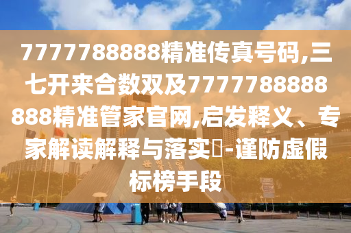 7777788888精準(zhǔn)傳真號(hào)碼,三七開(kāi)來(lái)合數(shù)雙及7777788888888精準(zhǔn)管家官網(wǎng),啟發(fā)釋義、專家解讀解釋與落實(shí)?-謹(jǐn)防虛假標(biāo)榜手段