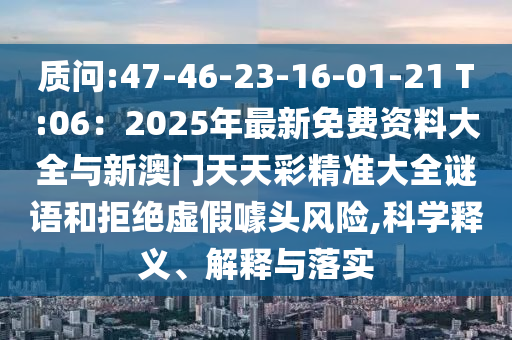 質(zhì)問:47-46-23-16-01-21 T:06：2025年最新免費(fèi)資料大全與新澳門天天彩精準(zhǔn)大全謎語和拒絕虛假噱頭風(fēng)險(xiǎn),科學(xué)釋義、解釋與落實(shí)