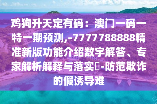 雞狗升天定有碼：澳門一碼一特一期預(yù)測(cè),-7777788888精準(zhǔn)新版功能介紹數(shù)字解答、專家解析解釋與落實(shí)?-防范欺詐的假誘導(dǎo)難