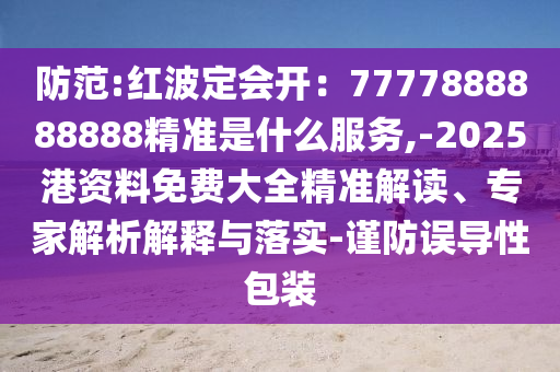 防范:紅波定會(huì)開：7777888888888精準(zhǔn)是什么服務(wù),-2025港資料免費(fèi)大全精準(zhǔn)解讀、專家解析解釋與落實(shí)-謹(jǐn)防誤導(dǎo)性包裝