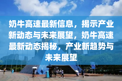奶牛高速最新信息，揭示產(chǎn)業(yè)新動(dòng)態(tài)與未來展望，奶牛高速最新動(dòng)態(tài)揭秘，產(chǎn)業(yè)新趨勢(shì)與未來展望
