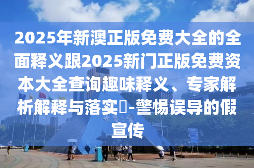 2025年新澳正版免費(fèi)大全的全面釋義跟2025新門正版免費(fèi)資本大全查詢?nèi)の夺屃x、專家解析解釋與落實(shí)?-警惕誤導(dǎo)的假宣傳
