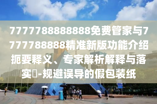 7777788888888免費(fèi)管家與7777788888精準(zhǔn)新版功能介紹扼要釋義、專家解析解釋與落實(shí)?-規(guī)避誤導(dǎo)的假包裝紙