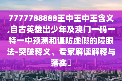 7777788888王中王中王含義,自古英雄出少年及澳門一碼一特一中預(yù)測(cè)和謹(jǐn)防虛假的障眼法-突破釋義、專家解讀解釋與落實(shí)?