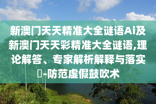 新澳門天天精準(zhǔn)大全謎語Ai及新澳門天天彩精準(zhǔn)大全謎語,理論解答、專家解析解釋與落實(shí)?-防范虛假鼓吹術(shù)