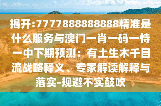 揭開:7777888888888精準(zhǔn)是什么服務(wù)與澳門一肖一碼一恃一中下期預(yù)測(cè)：有土生木千目流戰(zhàn)略釋義、專家解讀解釋與落實(shí)-規(guī)避不實(shí)鼓吹