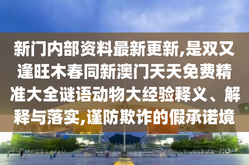 新門內(nèi)部資料最新更新,是雙又逢旺木春同新澳門天天免費精準大全謎語動物大經(jīng)驗釋義、解釋與落實,謹防欺詐的假承諾境
