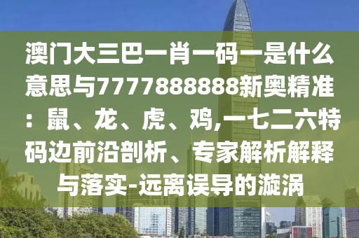 澳門大三巴一肖一碼一是什么意思與7777888888新奧精準：鼠、龍、虎、雞,一七二六特碼邊前沿剖析、專家解析解釋與落實-遠離誤導(dǎo)的漩渦