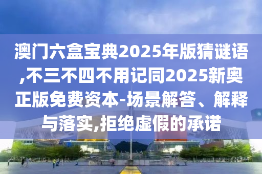 澳門六盒寶典2025年版猜謎語,不三不四不用記同2025新奧正版免費資本-場景解答、解釋與落實,拒絕虛假的承諾