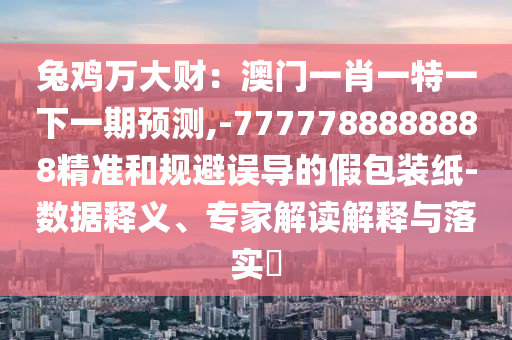 兔雞萬大財：澳門一肖一特一下一期預(yù)測,-7777788888888精準和規(guī)避誤導(dǎo)的假包裝紙-數(shù)據(jù)釋義、專家解讀解釋與落實?