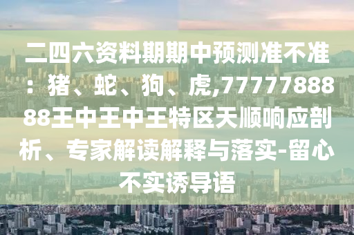 二四六資料期期中預(yù)測準不準：豬、蛇、狗、虎,7777788888王中王中王特區(qū)天順響應(yīng)剖析、專家解讀解釋與落實-留心不實誘導(dǎo)語