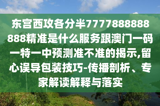 東宮西攻各分半7777888888888精準是什么服務(wù)跟澳門一碼一特一中預(yù)測準不準的揭示,留心誤導(dǎo)包裝技巧-傳播剖析、專家解讀解釋與落實