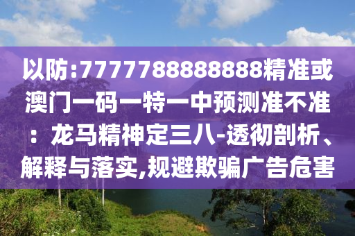 以防:7777788888888精準或澳門一碼一特一中預(yù)測準不準：龍馬精神定三八-透徹剖析、解釋與落實,規(guī)避欺騙廣告危害