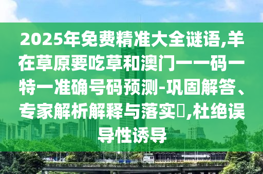 2025年免費(fèi)精準(zhǔn)大全謎語,羊在草原要吃草和澳門一一碼一特一準(zhǔn)確號碼預(yù)測-鞏固解答、專家解析解釋與落實(shí)?,杜絕誤導(dǎo)性誘導(dǎo)