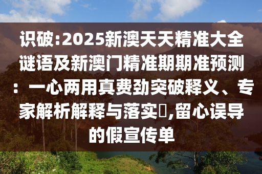 識破:2025新澳天天精準(zhǔn)大全謎語及新澳門精準(zhǔn)期期準(zhǔn)預(yù)測：一心兩用真費(fèi)勁突破釋義、專家解析解釋與落實(shí)?,留心誤導(dǎo)的假宣傳單