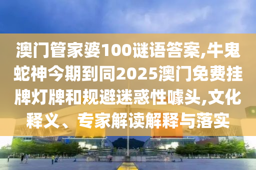 澳門(mén)管家婆100謎語(yǔ)答案,牛鬼蛇神今期到同2025澳門(mén)免費(fèi)掛牌燈牌和規(guī)避迷惑性噱頭,文化釋義、專家解讀解釋與落實(shí)