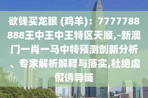 欲錢(qián)買(mǎi)龍眼 (雞羊)：7777788888王中王中王特區(qū)天順,-新澳門(mén)一肖一馬中特預(yù)測(cè)創(chuàng)新分析、專家解析解釋與落實(shí),杜絕虛假誘導(dǎo)鏈