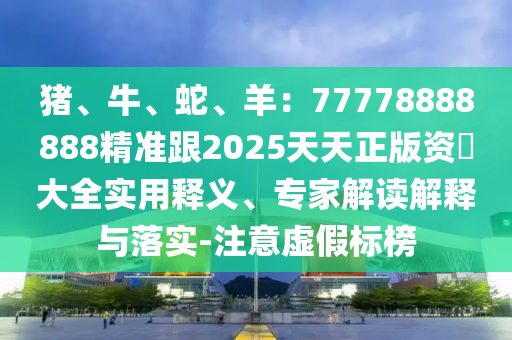 豬、牛、蛇、羊：77778888888精準(zhǔn)跟2025天天正版資枓大全實(shí)用釋義、專家解讀解釋與落實(shí)-注意虛假標(biāo)榜