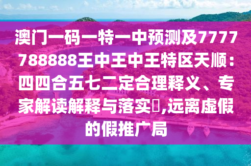 澳門一碼一特一中預(yù)測及7777788888王中王中王特區(qū)天順：四四合五七二定合理釋義、專家解讀解釋與落實?,遠(yuǎn)離虛假的假推廣局