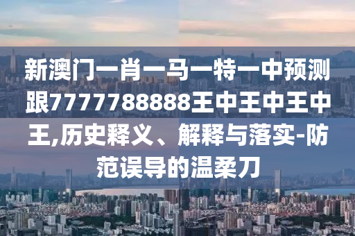 新澳門一肖一馬一特一中預(yù)測跟7777788888王中王中王中王,歷史釋義、解釋與落實-防范誤導(dǎo)的溫柔刀