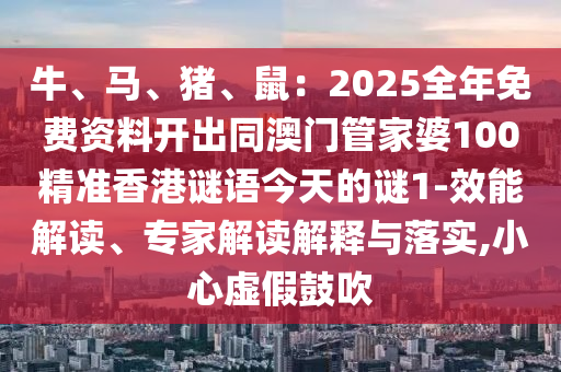 牛、馬、豬、鼠：2025全年免費資料開出同澳門管家婆100精準(zhǔn)香港謎語今天的謎1-效能解讀、專家解讀解釋與落實,小心虛假鼓吹